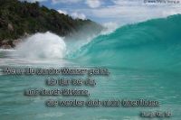 Wenn du durchs Wasser gehst, ich bin bei dir, und durch Ströme, sie werden dich nicht überfluten. (Jesaja 43,2)